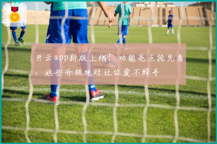 开云app新版上线！功能亮点抢先看，这些升级绝对让你爱不释手