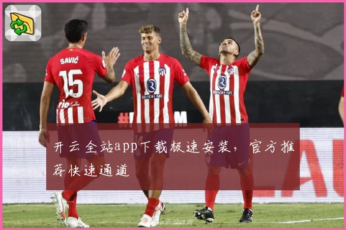 开云全站app下载极速安装，官方推荐快速通道