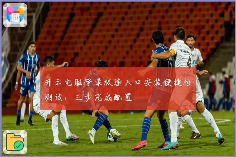 开云电脑登录极速入口安装便捷性测试，三步完成配置