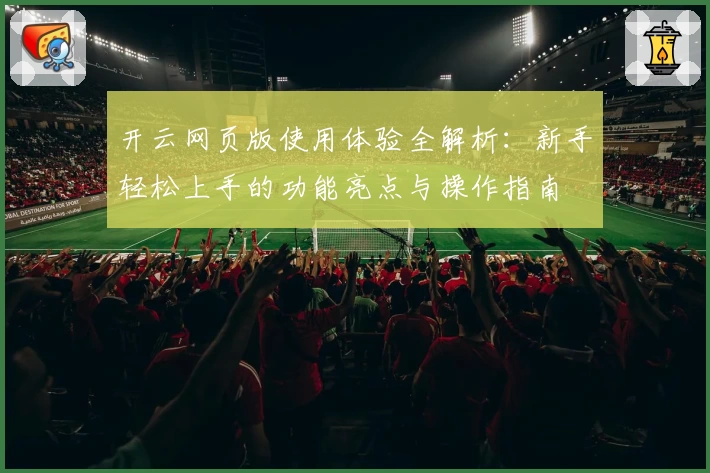 开云网页版使用体验全解析：新手轻松上手的功能亮点与操作指南