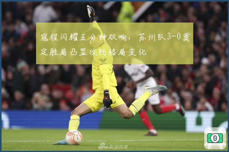 寇程闪耀五分钟双响,苏州队3-0奠定胜局凸显攻防格局变化
