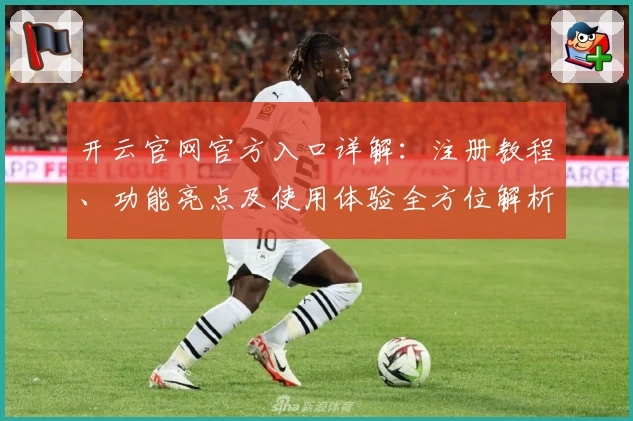 开云官网官方入口详解：注册教程、功能亮点及使用体验全方位解析