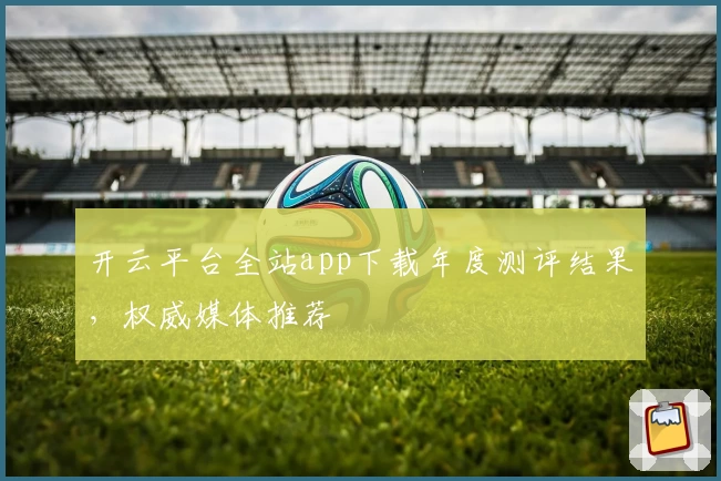 开云平台全站app下载年度测评结果，权威媒体推荐
