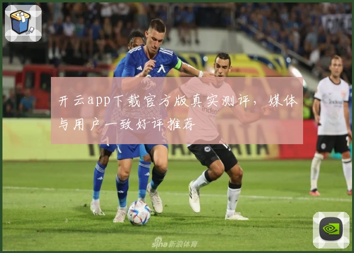 开云app下载官方版真实测评，媒体与用户一致好评推荐