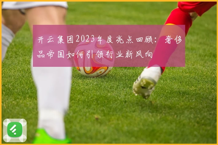 开云集团2023年度亮点回顾：奢侈品帝国如何引领行业新风向