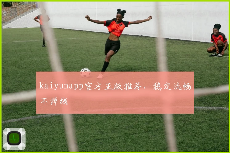 kaiyunapp官方正版推荐，稳定流畅不掉线