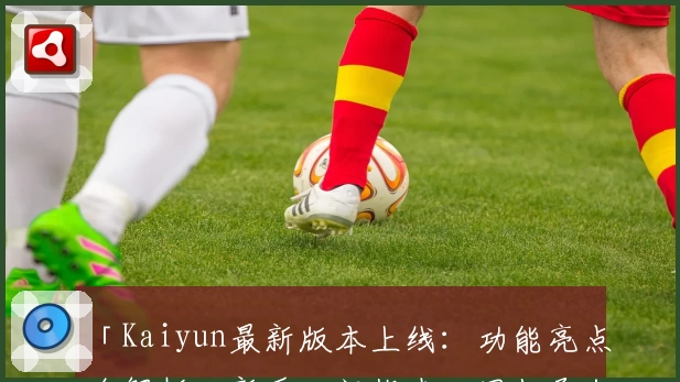 「Kaiyun最新版本上线：功能亮点全解析，新手入门指南一网打尽」