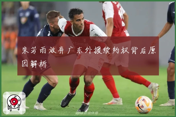 朱芳雨放弃广东外援续约权背后原因解析