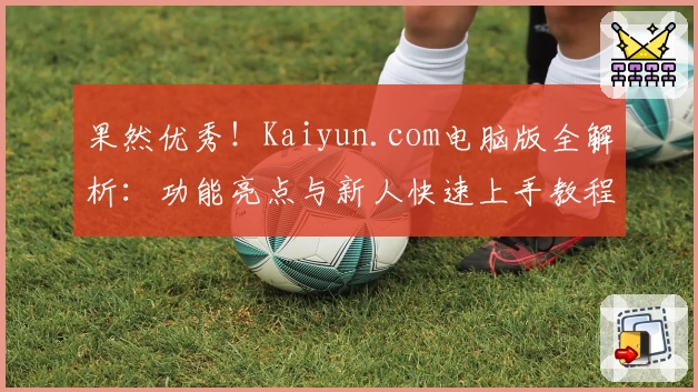 果然优秀!Kaiyun.com电脑版全解析:功能亮点与新人快速上手教程
