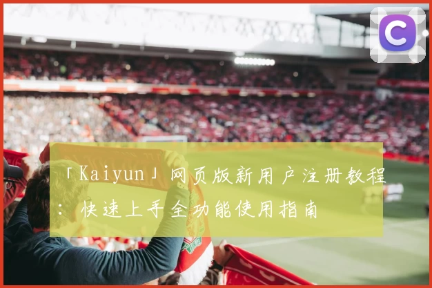 「Kaiyun」网页版新用户注册教程：快速上手全功能使用指南