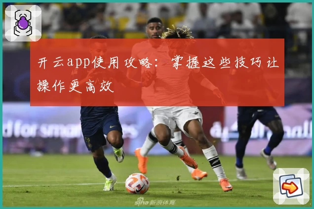 开云app使用攻略：掌握这些技巧让操作更高效