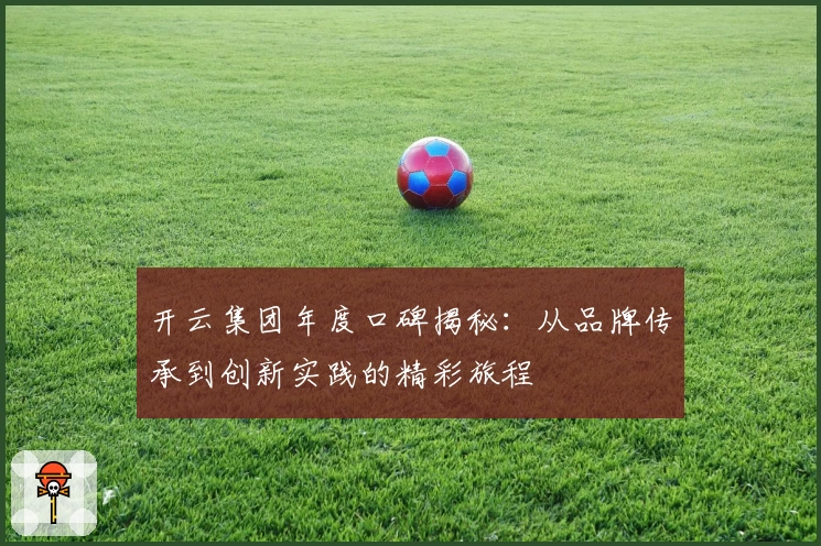开云集团年度口碑揭秘：从品牌传承到创新实践的精彩旅程
