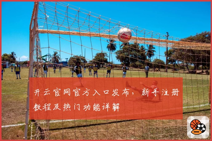 开云官网官方入口发布，新手注册教程及热门功能详解