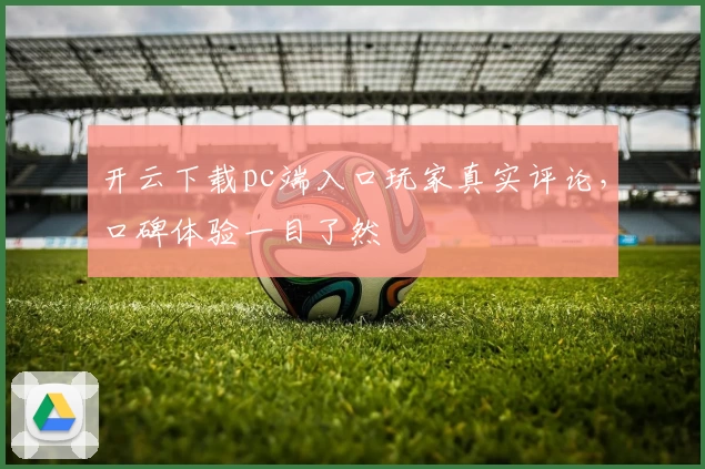 开云下载pc端入口玩家真实评论，口碑体验一目了然