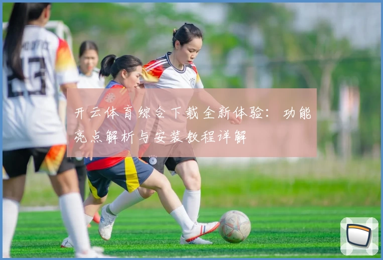 开云体育综合下载全新体验：功能亮点解析与安装教程详解