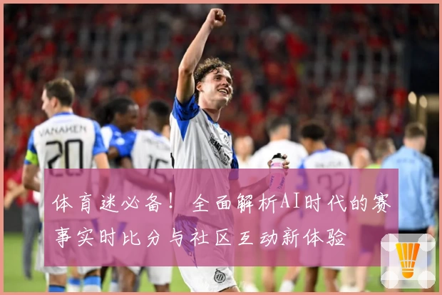 体育迷必备！全面解析AI时代的赛事实时比分与社区互动新体验