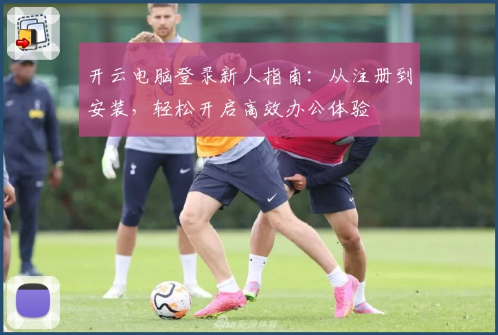 开云电脑登录新人指南：从注册到安装，轻松开启高效办公体验