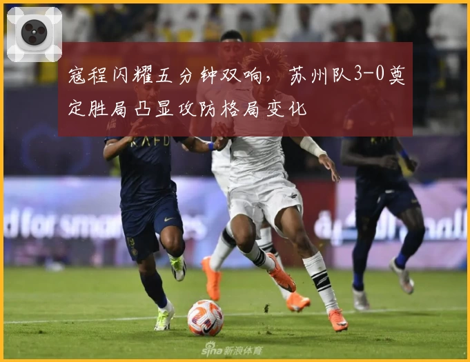 寇程闪耀五分钟双响,苏州队3-0奠定胜局凸显攻防格局变化