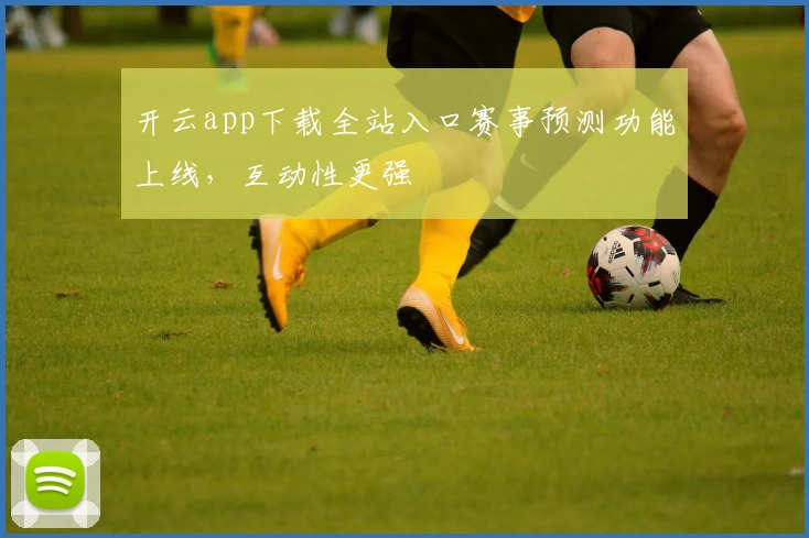 开云app下载全站入口赛事预测功能上线，互动性更强