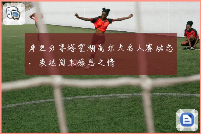 库里分享塔霍湖高尔夫名人赛动态,表达周末感恩之情