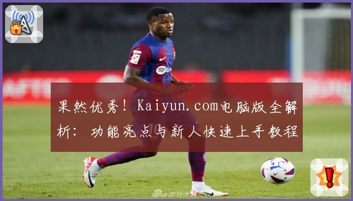 果然优秀！Kaiyun.com电脑版全解析：功能亮点与新人快速上手教程
