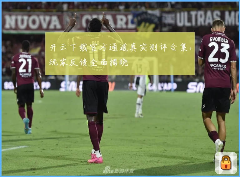 开云下载官方通道真实测评合集，玩家反馈全面揭晓