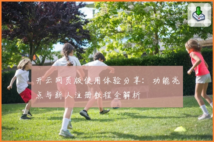 开云网页版使用体验分享：功能亮点与新人注册教程全解析
