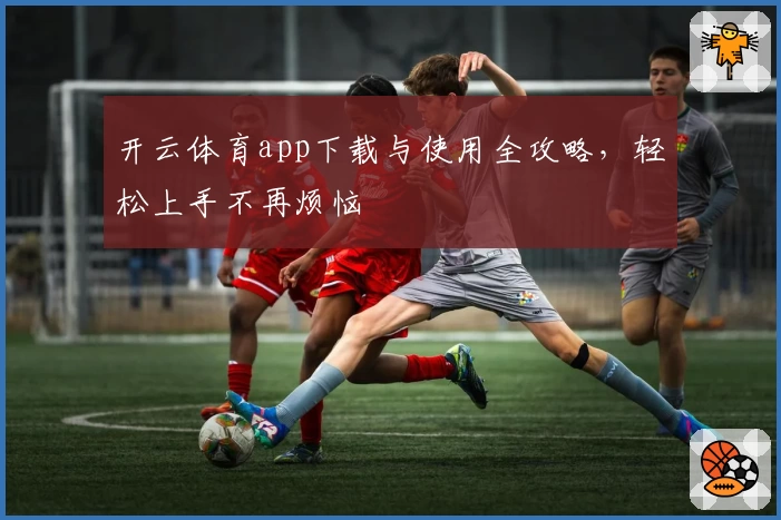 开云体育app下载与使用全攻略，轻松上手不再烦恼
