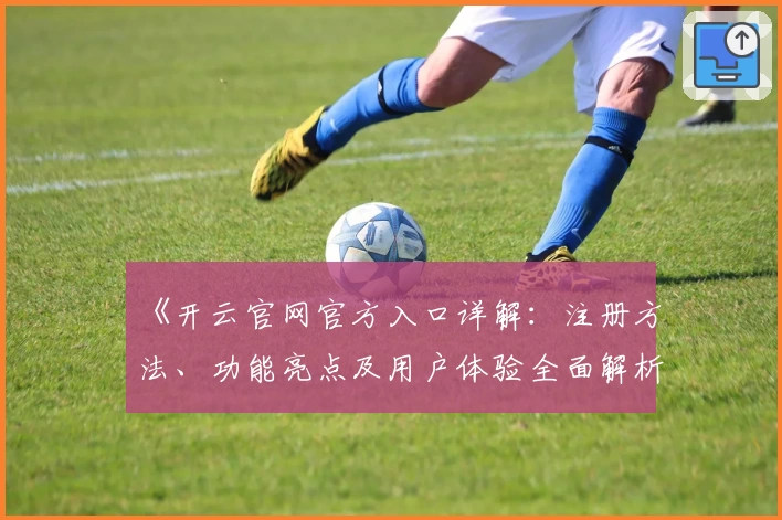 《开云官网官方入口详解：注册方法、功能亮点及用户体验全面解析》