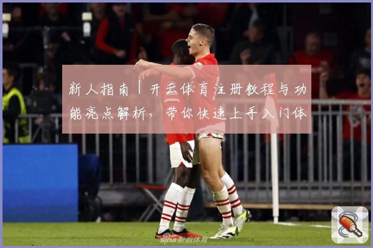 新人指南｜开云体育注册教程与功能亮点解析，带你快速上手入门体验