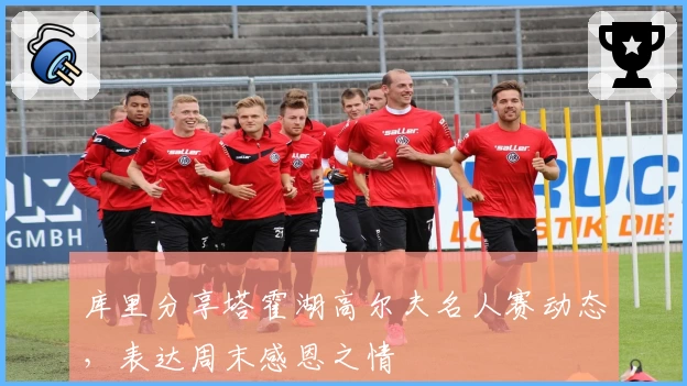库里分享塔霍湖高尔夫名人赛动态,表达周末感恩之情