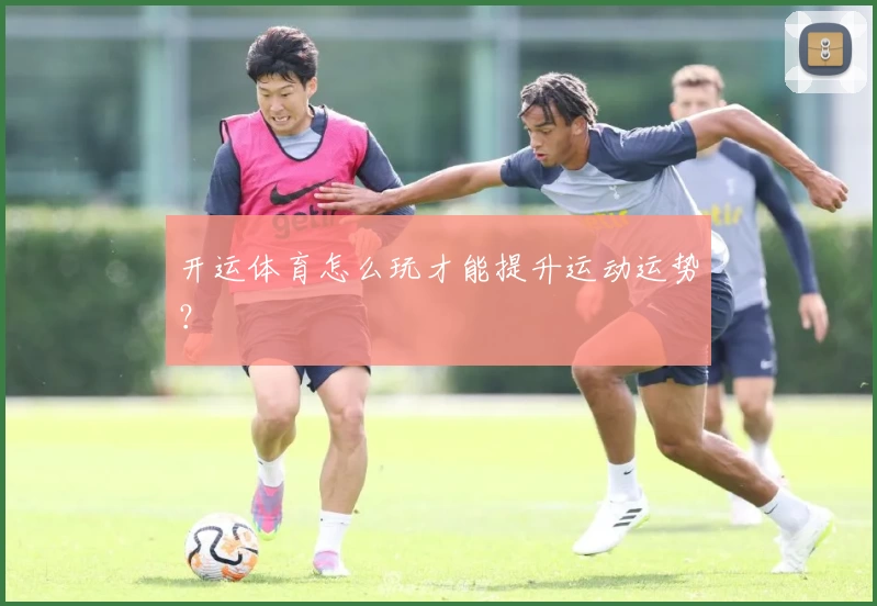 开运体育怎么玩才能提升运动运势？