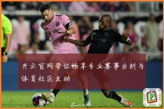 开云官网带你畅享专业赛事分析与体育社区互动