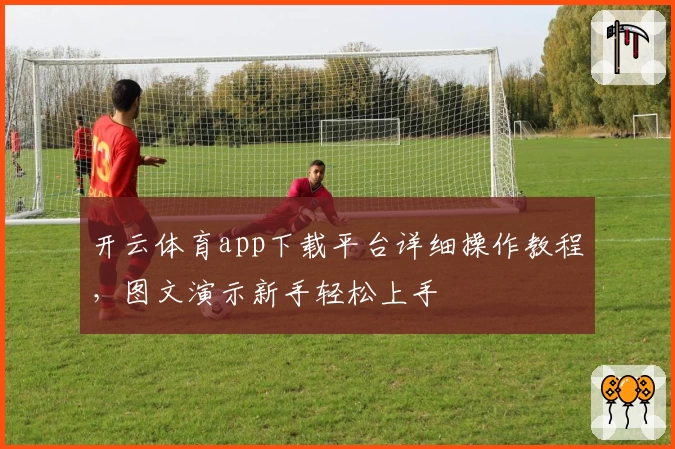开云体育app下载平台详细操作教程，图文演示新手轻松上手