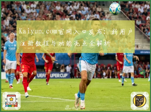Kaiyun.com官网入口发布：新用户注册教程与功能亮点全解析